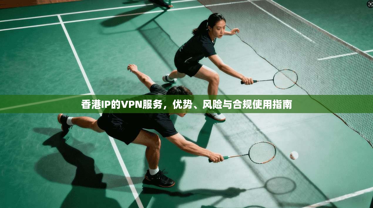 香港IP的VPN服务，优势、风险与合规使用指南