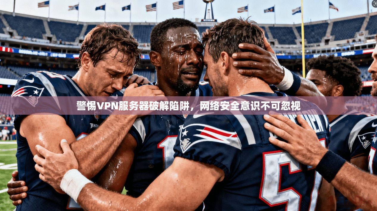 警惕VPN服务器破解陷阱，网络安全意识不可忽视