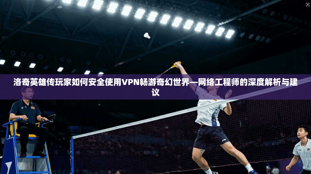 洛奇英雄传玩家如何安全使用VPN畅游奇幻世界—网络工程师的深度解析与建议