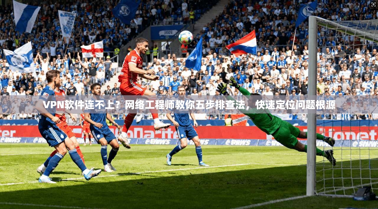 VPN软件连不上？网络工程师教你五步排查法，快速定位问题根源