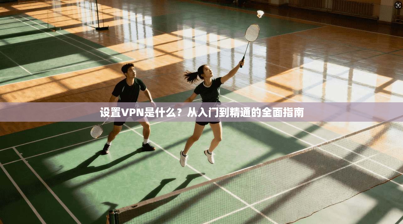设置VPN是什么？从入门到精通的全面指南