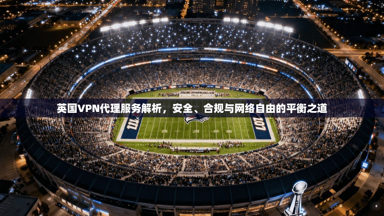 英国VPN代理服务解析，安全、合规与网络自由的平衡之道