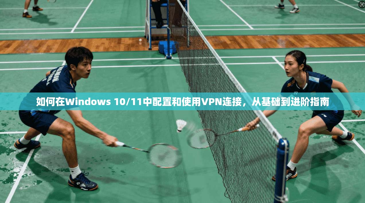 如何在Windows 10/11中配置和使用VPN连接，从基础到进阶指南