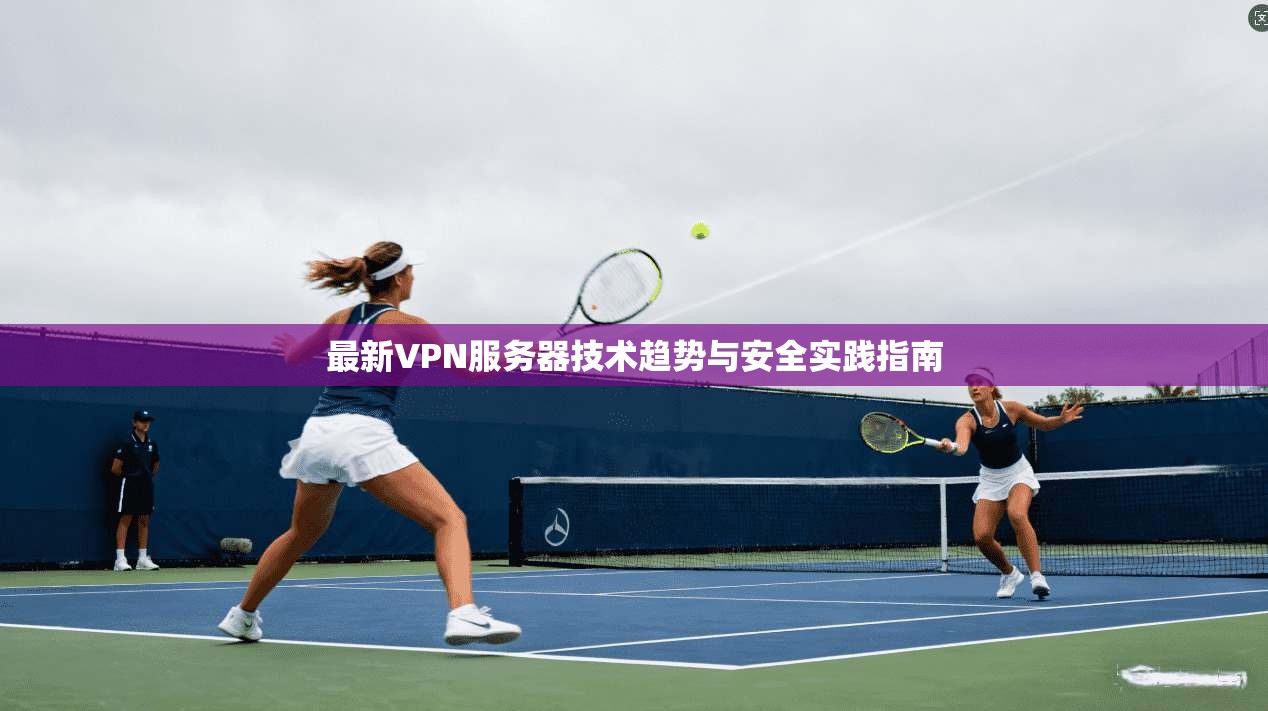 最新VPN服务器技术趋势与安全实践指南