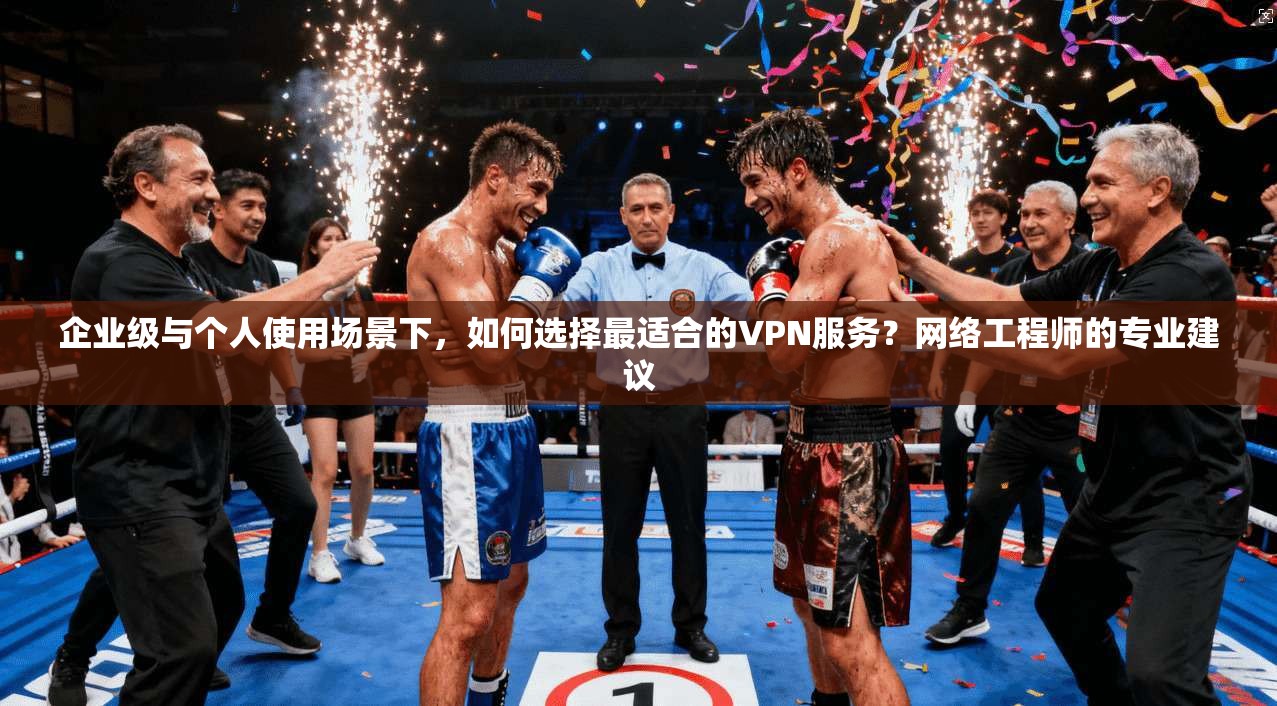 企业级与个人使用场景下，如何选择最适合的VPN服务？网络工程师的专业建议