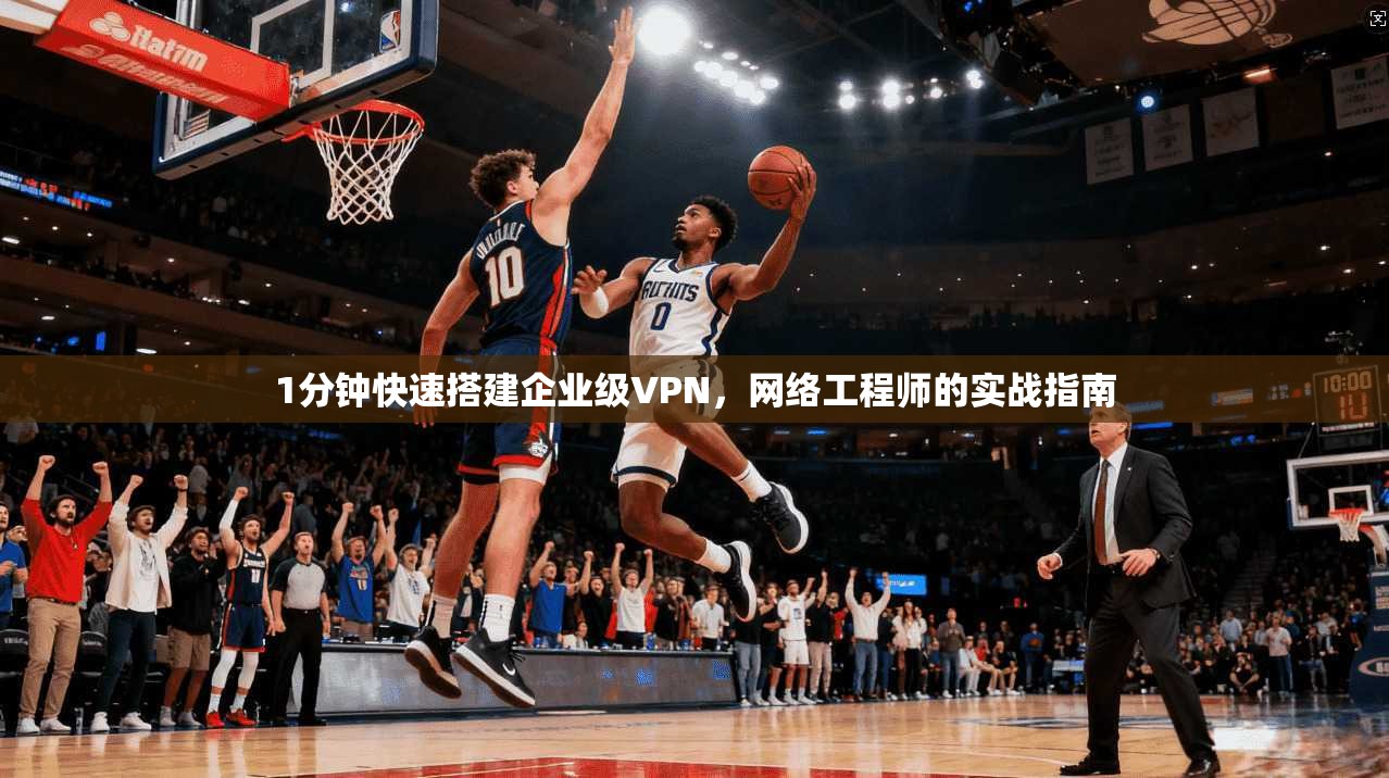 1分钟快速搭建企业级VPN，网络工程师的实战指南