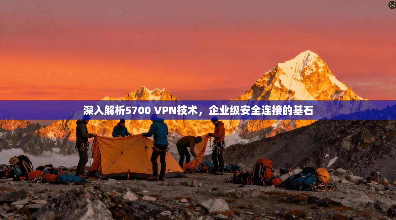 深入解析5700 VPN技术，企业级安全连接的基石