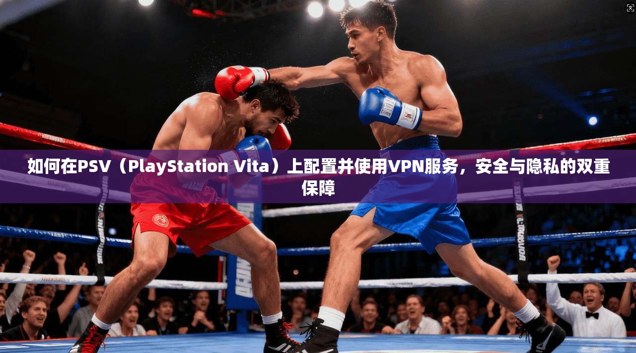 如何在PSV（PlayStation Vita）上配置并使用VPN服务，安全与隐私的双重保障