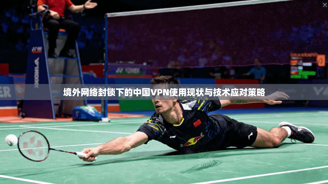 境外网络封锁下的中国VPN使用现状与技术应对策略