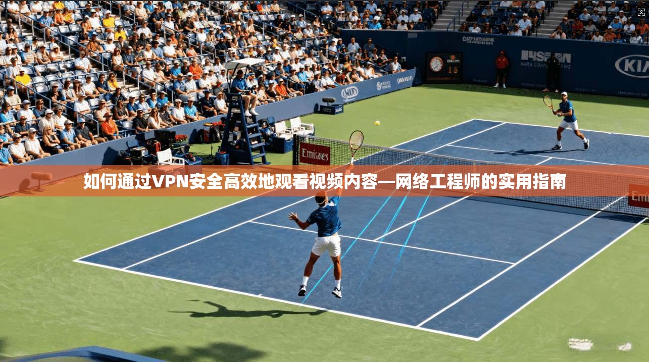 如何通过VPN安全高效地观看视频内容—网络工程师的实用指南