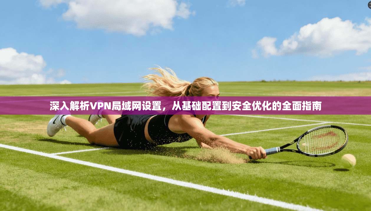 深入解析VPN局域网设置，从基础配置到安全优化的全面指南