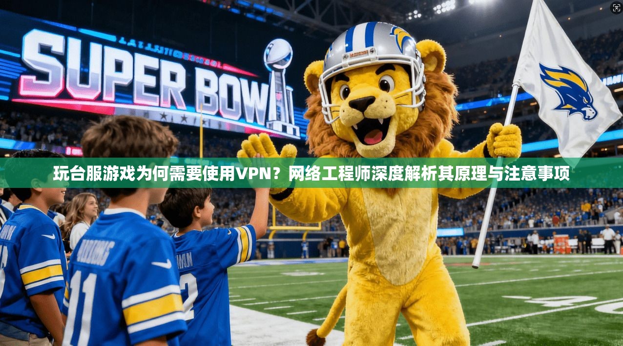 玩台服游戏为何需要使用VPN？网络工程师深度解析其原理与注意事项