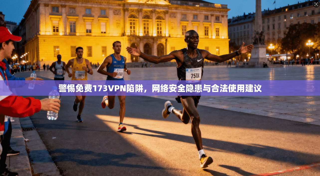 警惕免费173VPN陷阱，网络安全隐患与合法使用建议