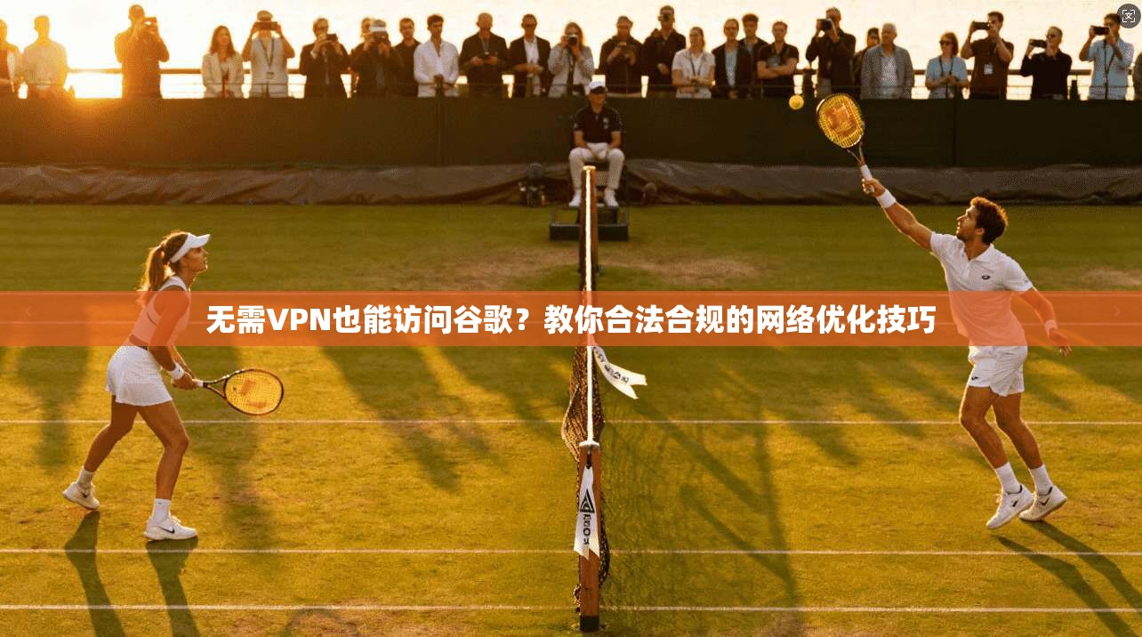 无需VPN也能访问谷歌？教你合法合规的网络优化技巧