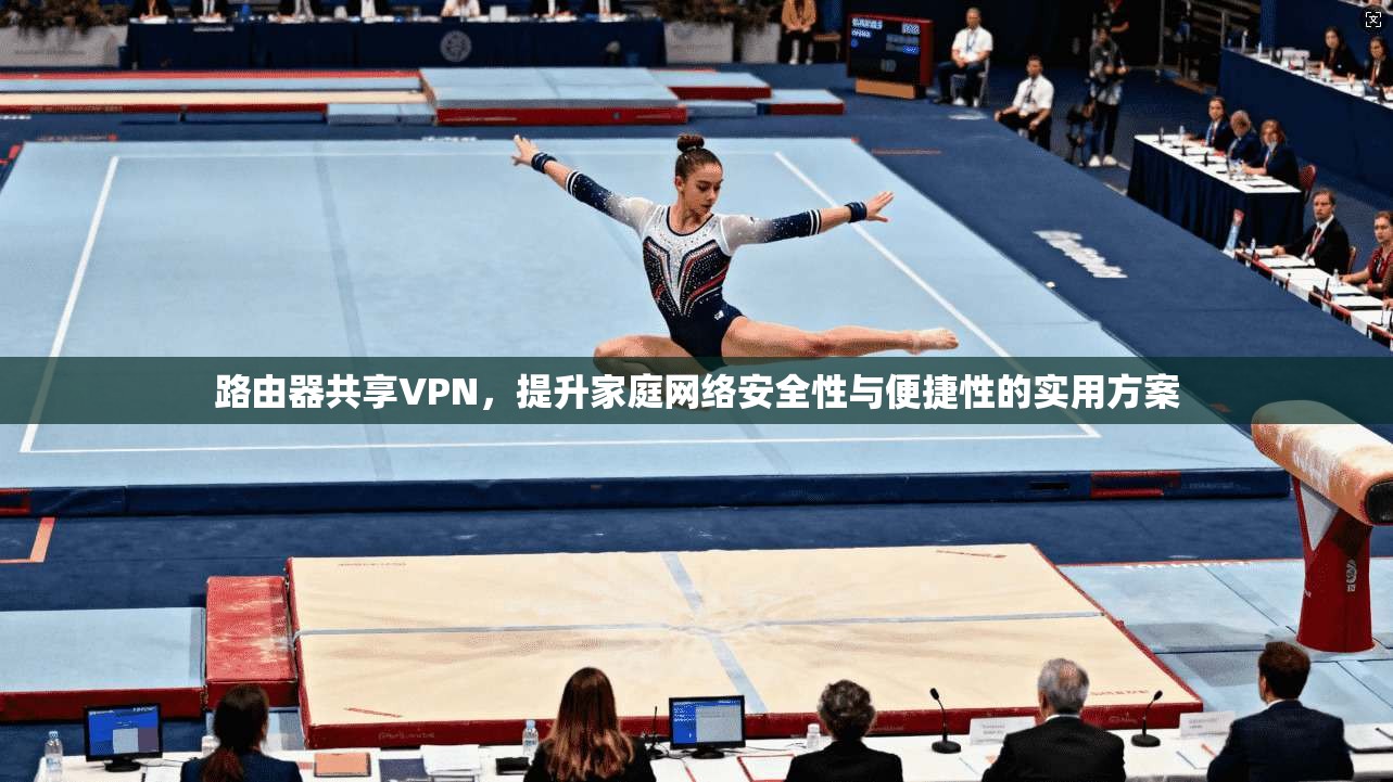 路由器共享VPN，提升家庭网络安全性与便捷性的实用方案