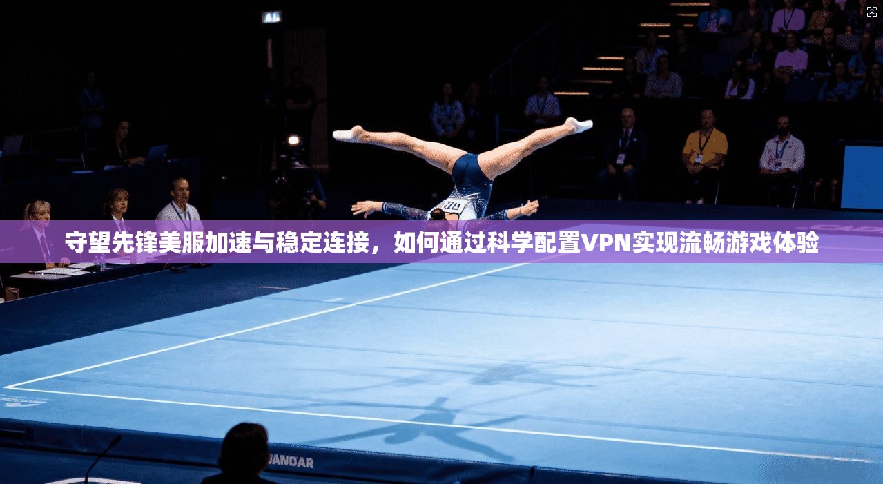 守望先锋美服加速与稳定连接，如何通过科学配置VPN实现流畅游戏体验