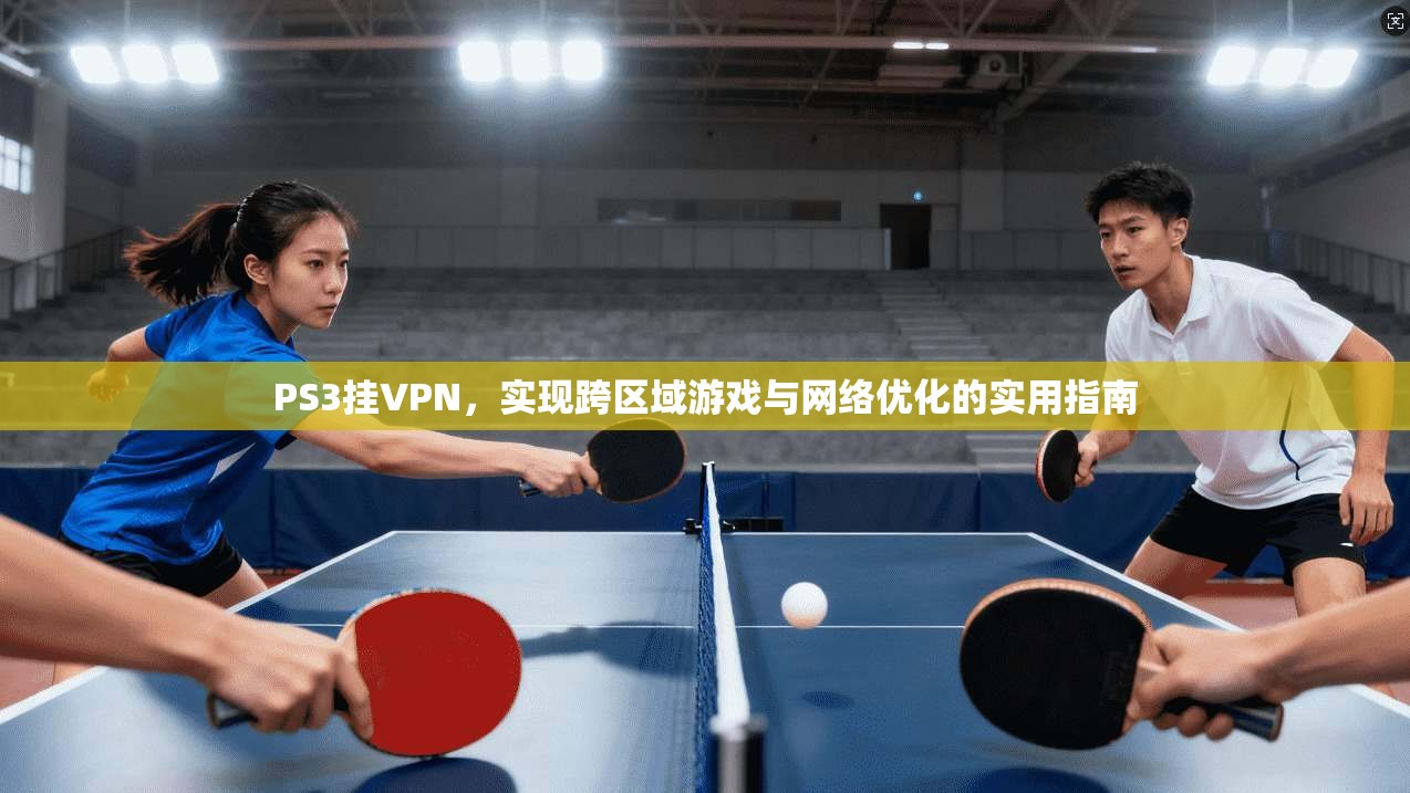 PS3挂VPN，实现跨区域游戏与网络优化的实用指南