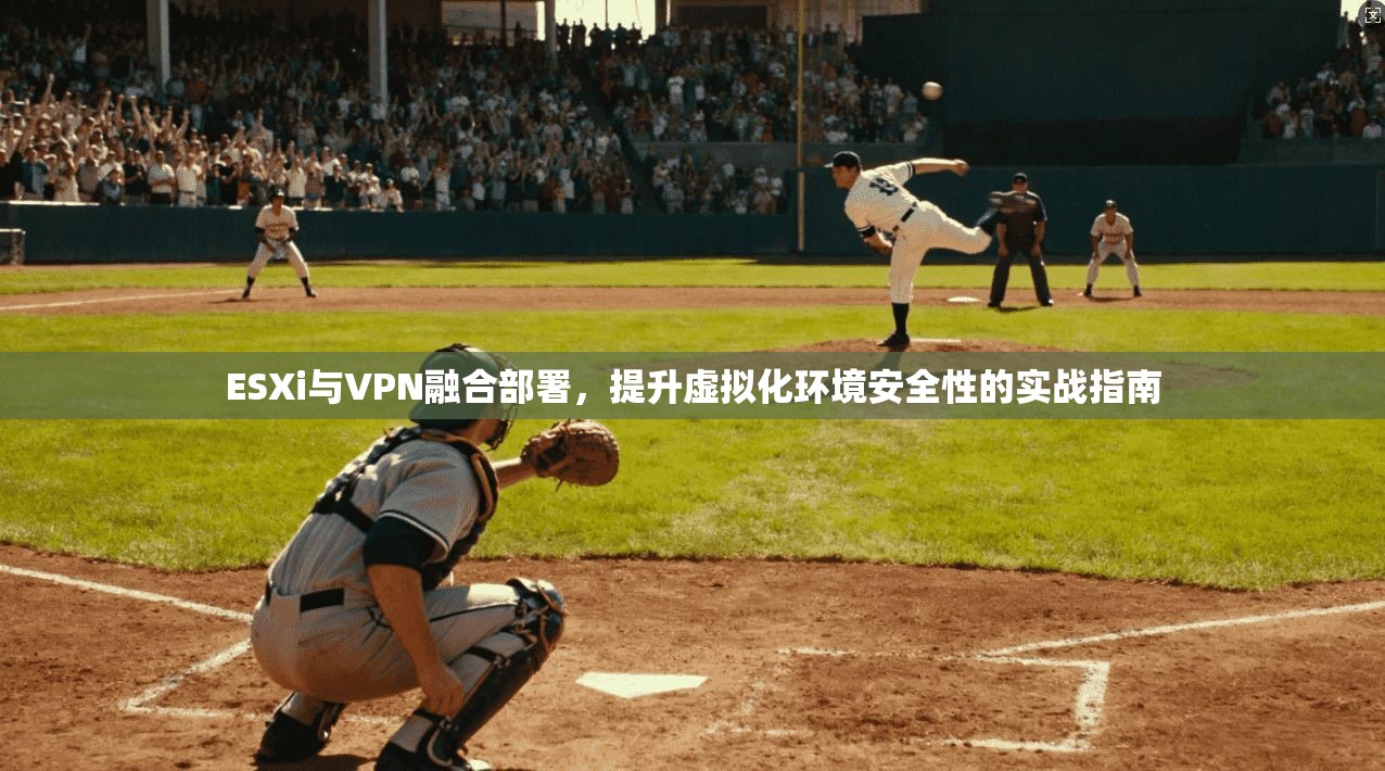 ESXi与VPN融合部署，提升虚拟化环境安全性的实战指南