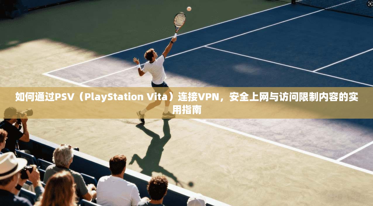 如何通过PSV（PlayStation Vita）连接VPN，安全上网与访问限制内容的实用指南