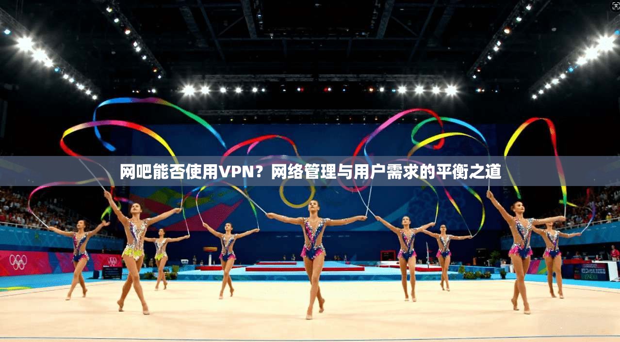 网吧能否使用VPN？网络管理与用户需求的平衡之道