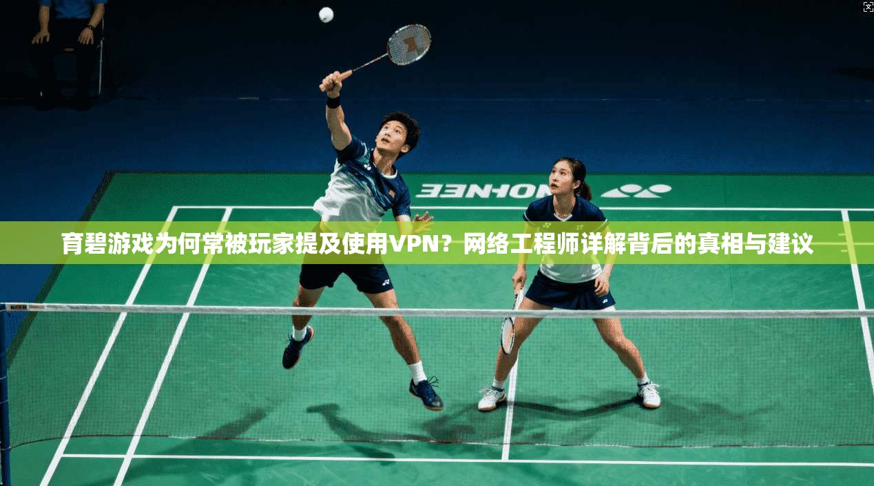 育碧游戏为何常被玩家提及使用VPN？网络工程师详解背后的真相与建议