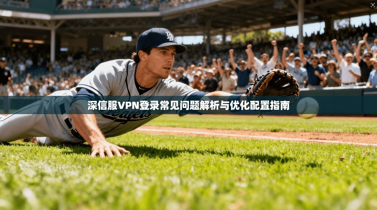 深信服VPN登录常见问题解析与优化配置指南