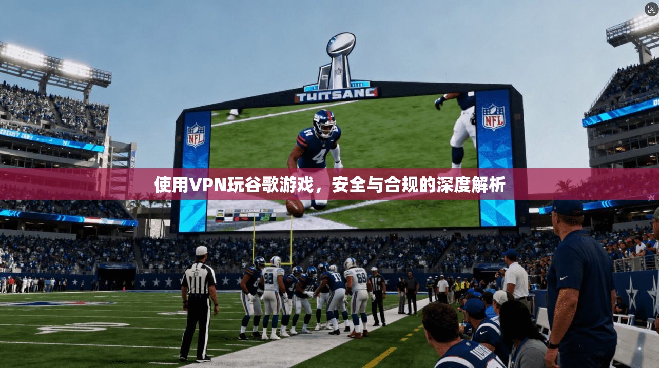 使用VPN玩谷歌游戏，安全与合规的深度解析
