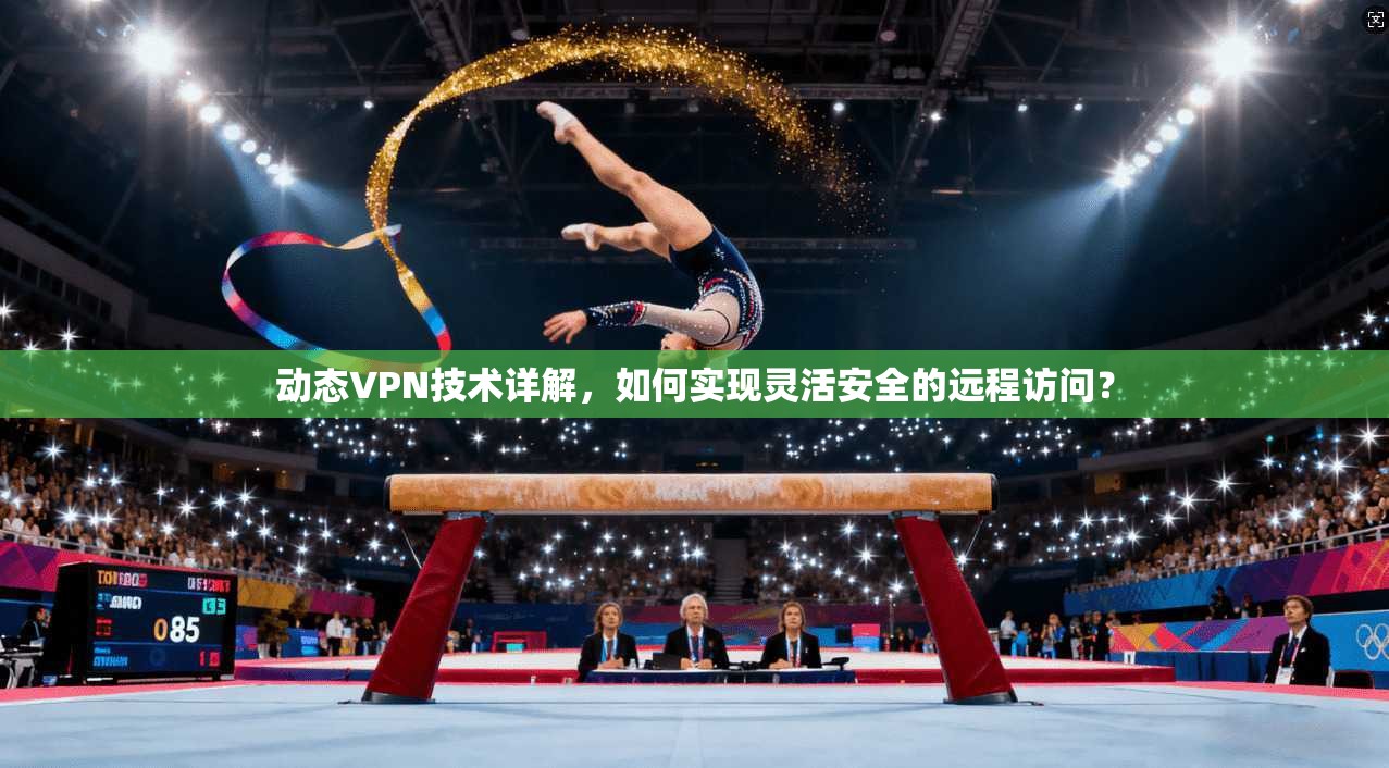 动态VPN技术详解，如何实现灵活安全的远程访问？