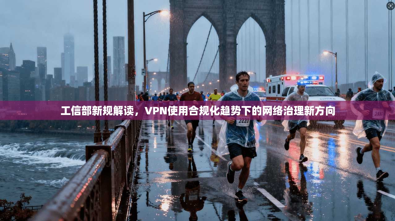 工信部新规解读，VPN使用合规化趋势下的网络治理新方向