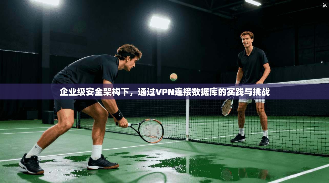 企业级安全架构下，通过VPN连接数据库的实践与挑战