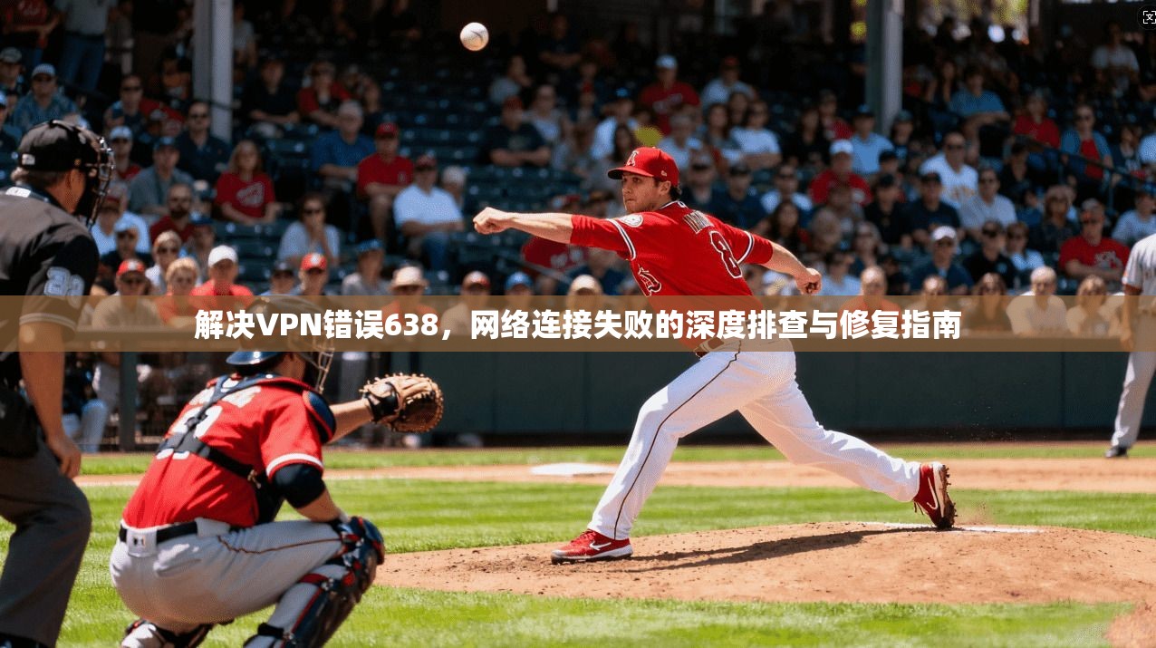 解决VPN错误638，网络连接失败的深度排查与修复指南