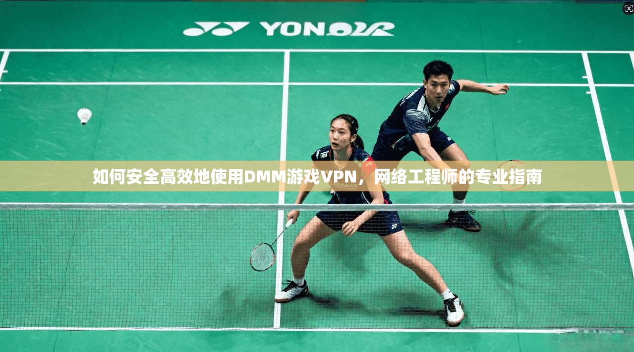 如何安全高效地使用DMM游戏VPN，网络工程师的专业指南