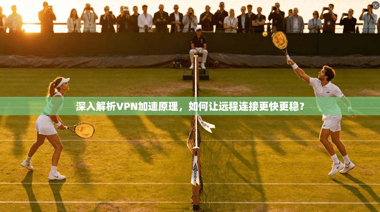 深入解析VPN加速原理，如何让远程连接更快更稳？