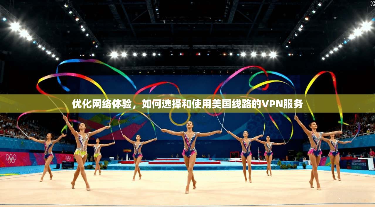 优化网络体验，如何选择和使用美国线路的VPN服务