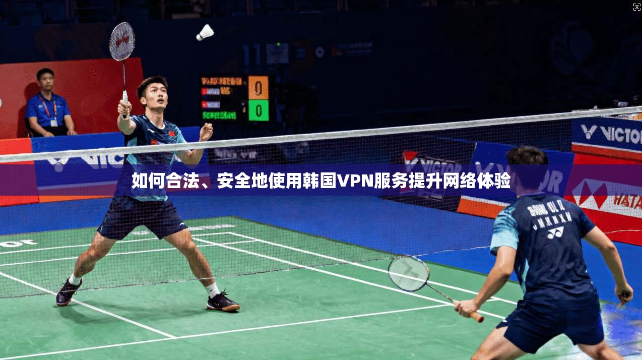 如何合法、安全地使用韩国VPN服务提升网络体验
