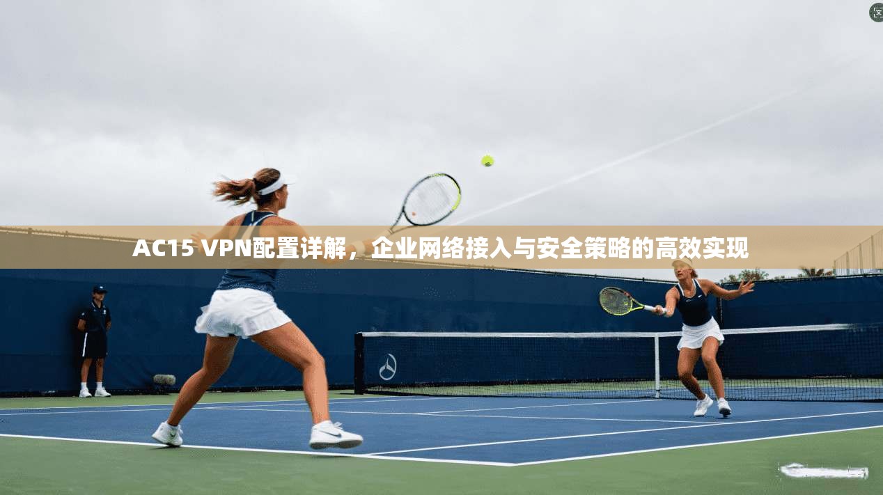 AC15 VPN配置详解，企业网络接入与安全策略的高效实现
