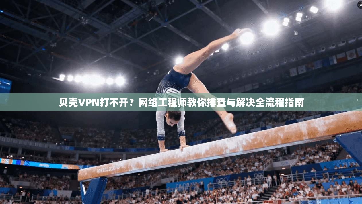 贝壳VPN打不开？网络工程师教你排查与解决全流程指南
