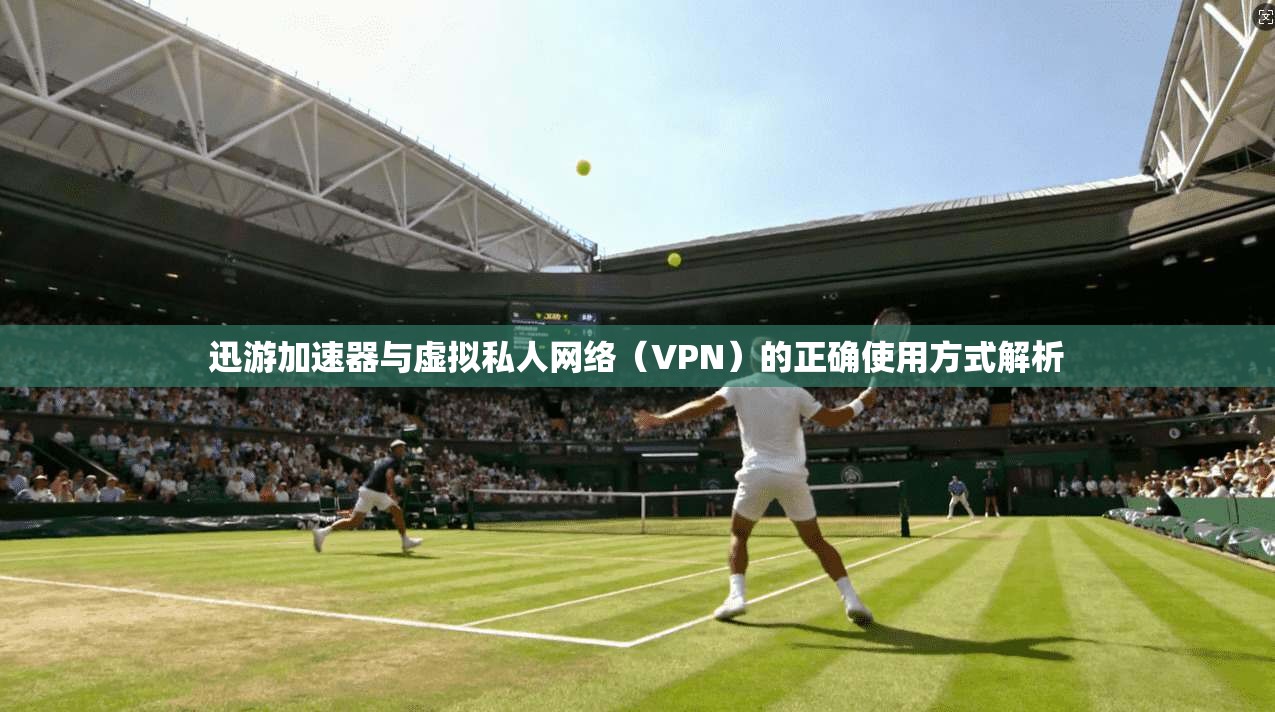 迅游加速器与虚拟私人网络（VPN）的正确使用方式解析