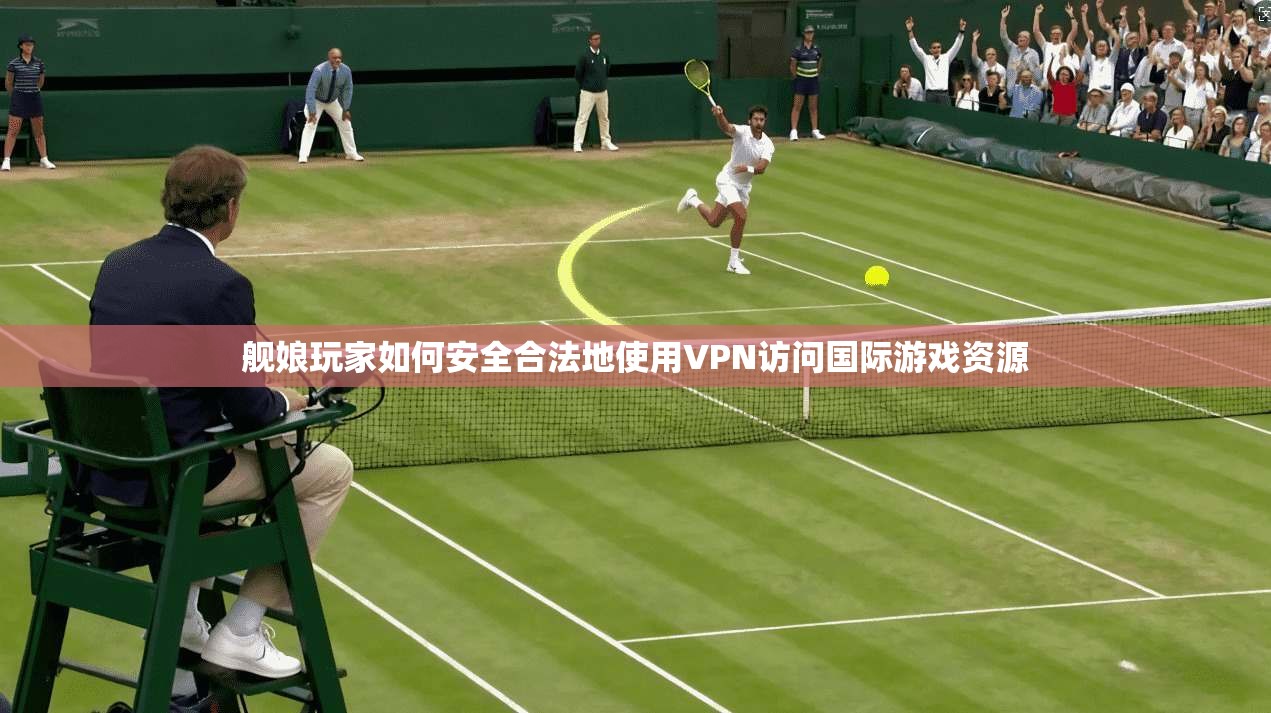 舰娘玩家如何安全合法地使用VPN访问国际游戏资源