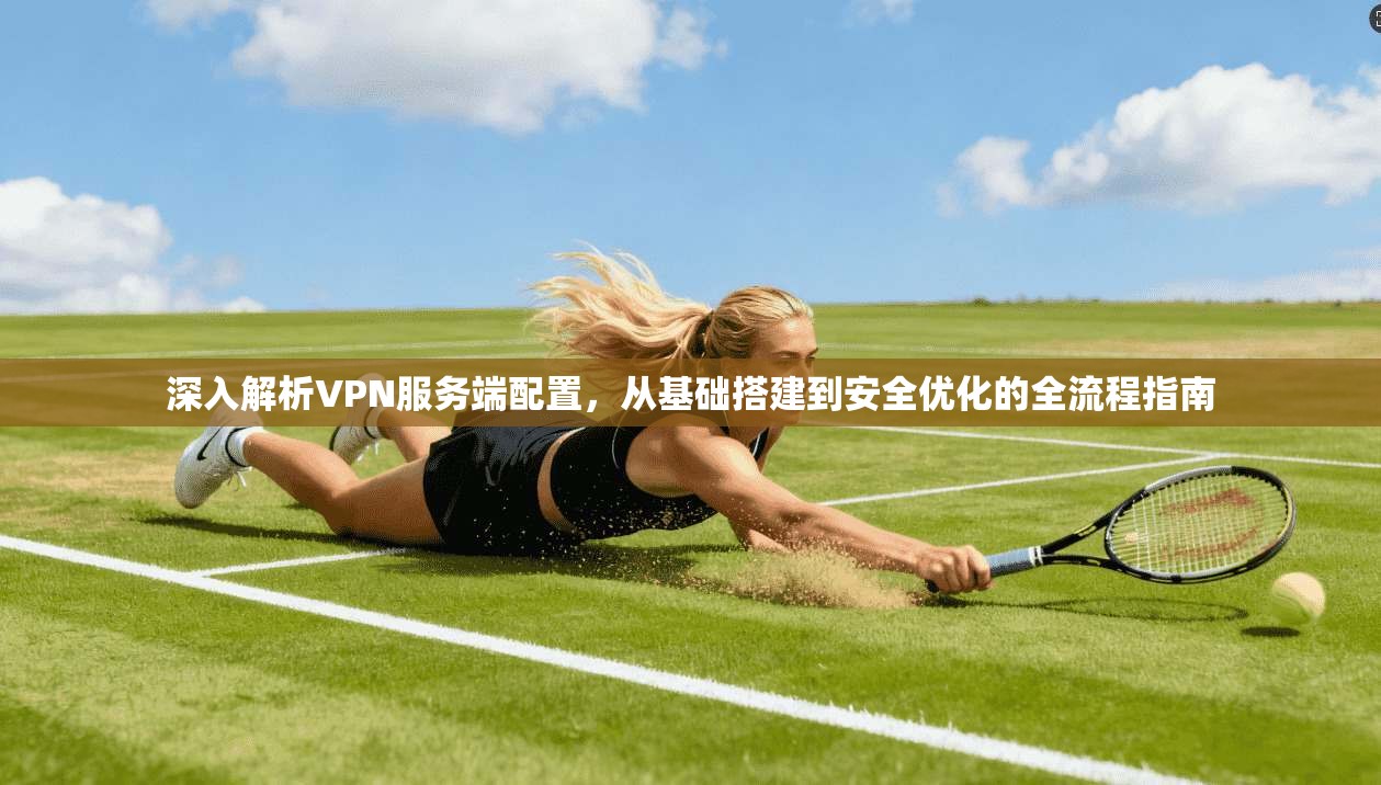 深入解析VPN服务端配置，从基础搭建到安全优化的全流程指南