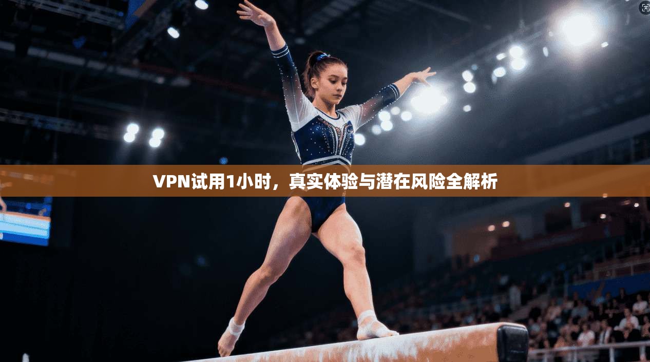 VPN试用1小时，真实体验与潜在风险全解析