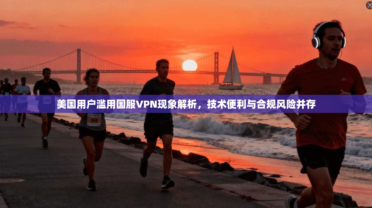 美国用户滥用国服VPN现象解析，技术便利与合规风险并存