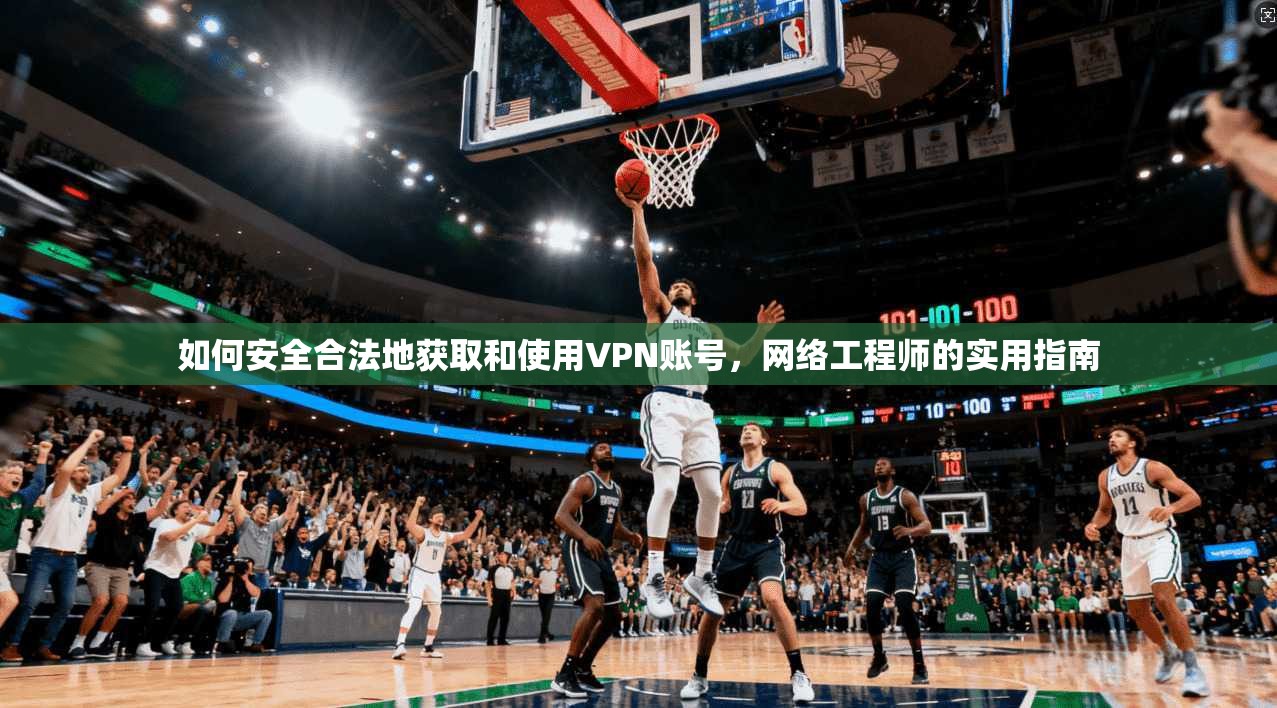 如何安全合法地获取和使用VPN账号，网络工程师的实用指南