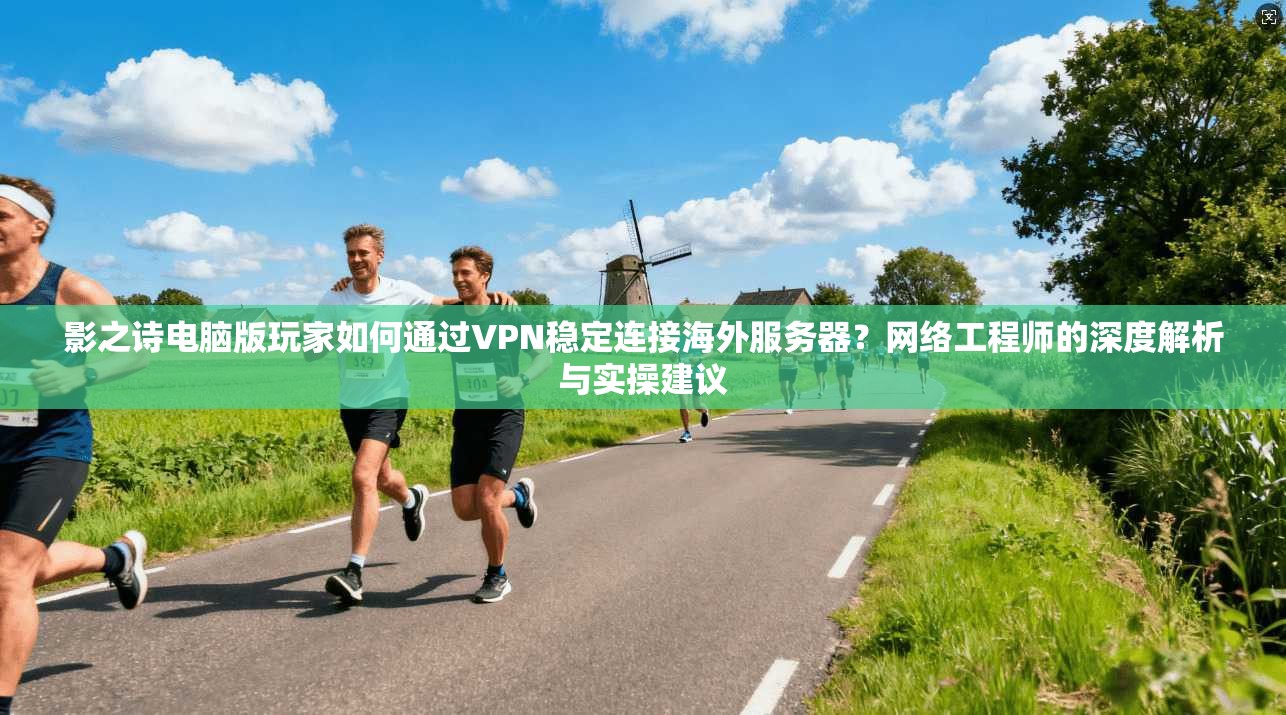 影之诗电脑版玩家如何通过VPN稳定连接海外服务器？网络工程师的深度解析与实操建议