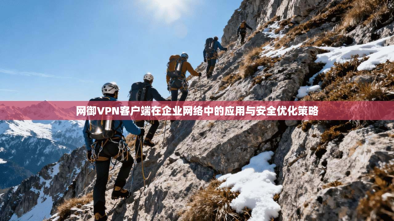 网御VPN客户端在企业网络中的应用与安全优化策略
