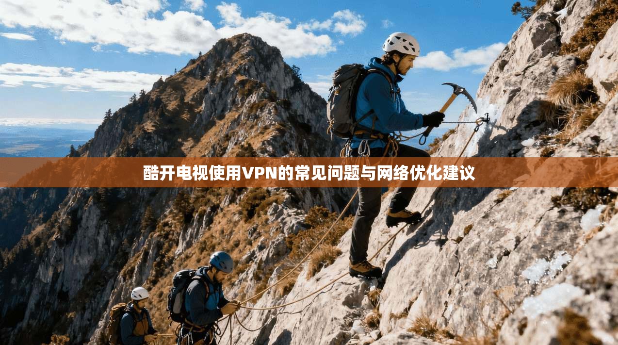酷开电视使用VPN的常见问题与网络优化建议
