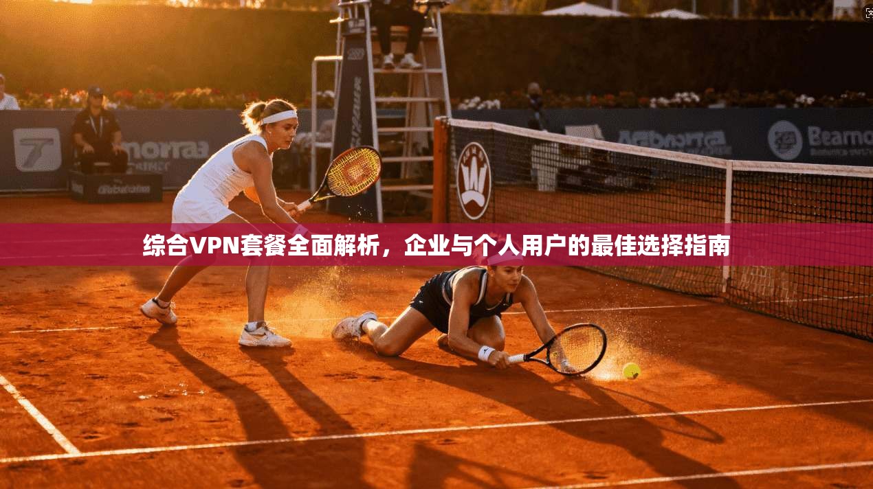 综合VPN套餐全面解析，企业与个人用户的最佳选择指南