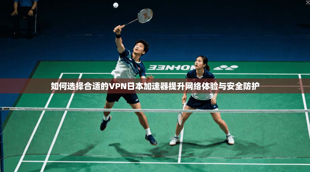 如何选择合适的VPN日本加速器提升网络体验与安全防护