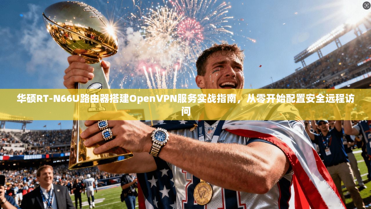 华硕RT-N66U路由器搭建OpenVPN服务实战指南，从零开始配置安全远程访问