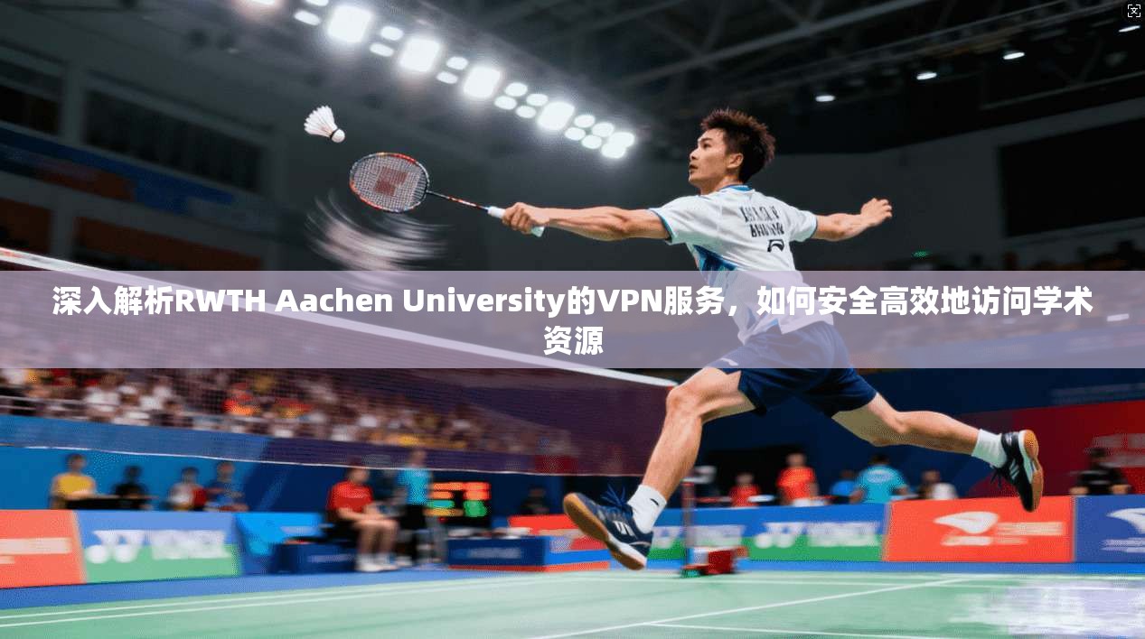 深入解析RWTH Aachen University的VPN服务，如何安全高效地访问学术资源